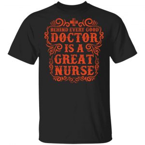 Behind Every Good Doctor is a Great Nurse T-Shirts, Long Sleeve, Hoodies