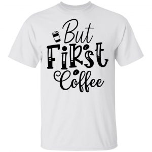 But First Coffee T Shirts, Hoodies, Long Sleeve