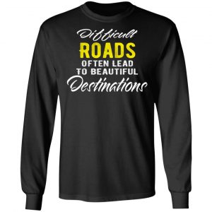 difficult roads often lead to beautiful destinations t shirts long sleeve hoodies 5