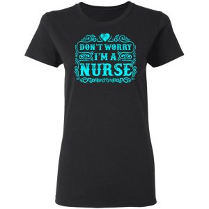 Don’t Worry I’m A Nurse T-Shirts, Long Sleeve, Hoodies