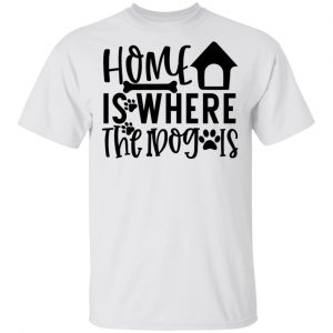 Home Is Where The Dog Is T Shirts, Hoodies, Long Sleeve