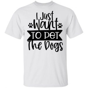 I Just Want To Pet The Dogs T Shirts, Hoodies, Long Sleeve