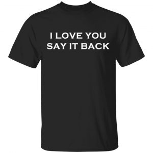 I Love You Say It Back T-Shirts, Long Sleeve, Hoodies