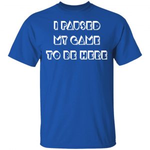 i paused my game to be here t shirts hoodies long sleeve 12