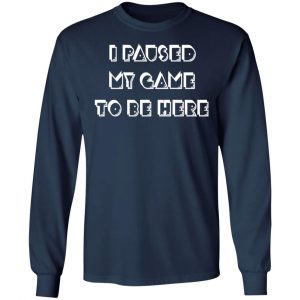 i paused my game to be here t shirts hoodies long sleeve 8
