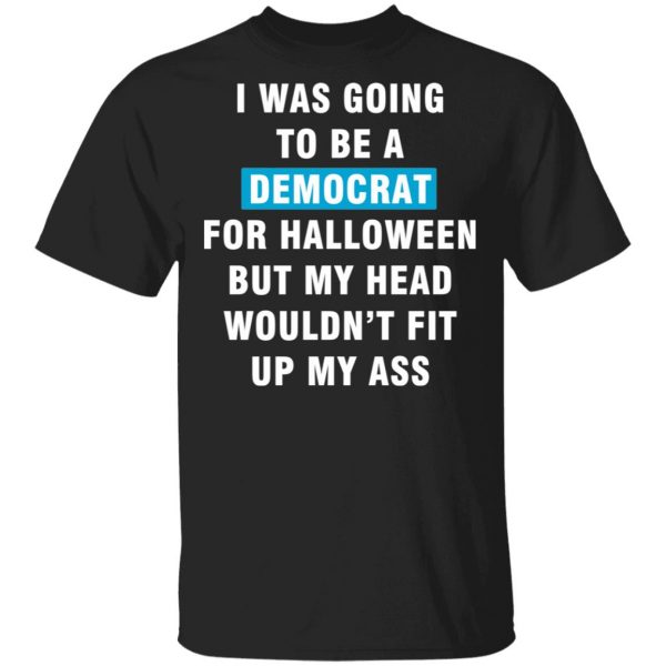 i was going to be a democrat for halloween but my head wouldn t fit up my ass t shirts long sleeve hoodies 10