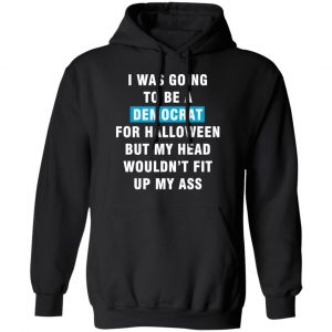 i was going to be a democrat for halloween but my head wouldn t fit up my ass t shirts long sleeve hoodies 2