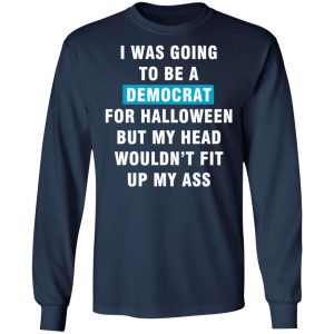 i was going to be a democrat for halloween but my head wouldn t fit up my ass t shirts long sleeve hoodies 3