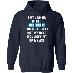i was going to be a democrat for halloween but my head wouldn t fit up my ass t shirts long sleeve hoodies