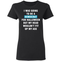 i was going to be a democrat for halloween but my head wouldn t fit up my ass t shirts long sleeve hoodies 7