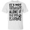 it s not drinking alone if the dog is home t shirts hoodies long sleeve 11