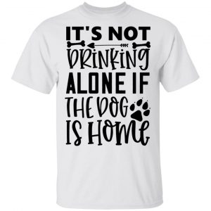 It_S Not Drinking Alone If The Dog Is Home T Shirts, Hoodies, Long Sleeve