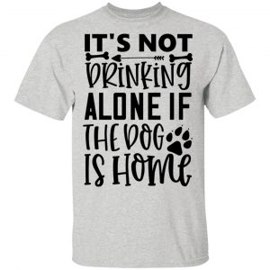 it s not drinking alone if the dog is home t shirts hoodies long sleeve 12