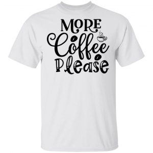 More Coffee Please T Shirts, Hoodies, Long Sleeve