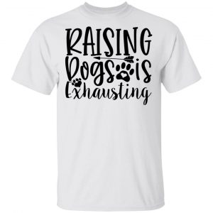 Raising Dogs Is Exhausting T Shirts, Hoodies, Long Sleeve