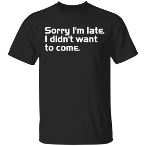 Sorry I’m late I didn’t want to come T-Shirts, Long Sleeve, Hoodies