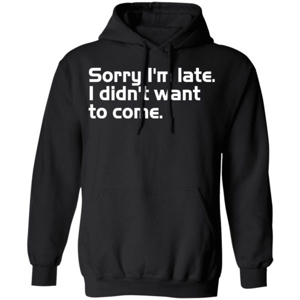 sorry i am late i didn t want to come t shirts long sleeve hoodies