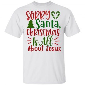 Sorry Santa, Christmas Is All About Jesus-Ct1 T Shirts, Hoodies, Long Sleeve