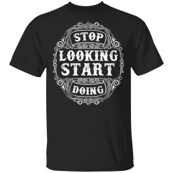 stop looking start doing t shirts long sleeve hoodies