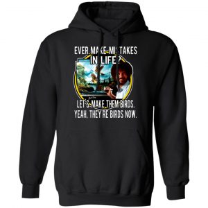 bob ross ever make mistakes in life lets make them birds yeah theyre birds now t shirts long sleeve hoodies 2