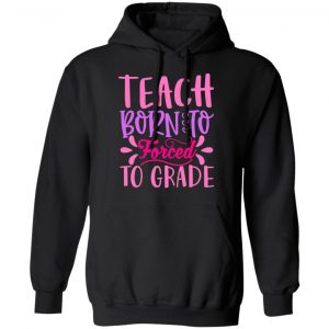 born to teach forced to grade t shirts long sleeve hoodies 3