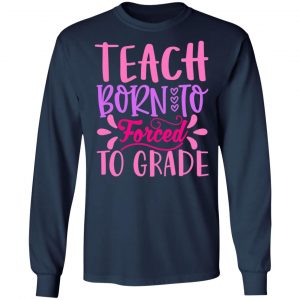 born to teach forced to grade t shirts long sleeve hoodies