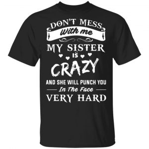 dont mess with me my sister is crazy she will punch you in the face very hard t shirts long sleeve hoodies 11