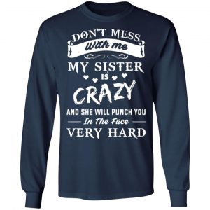 dont mess with me my sister is crazy she will punch you in the face very hard t shirts long sleeve hoodies