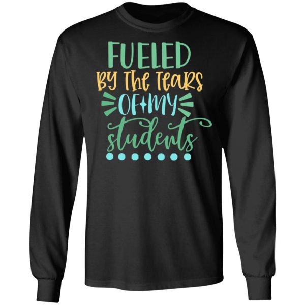 fueled by the tears of my students t shirts long sleeve hoodies 7