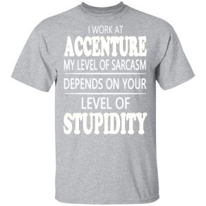 i work at accenture my level of sarcasm depends on your level of stupidity t shirts long sleeve hoodies 8