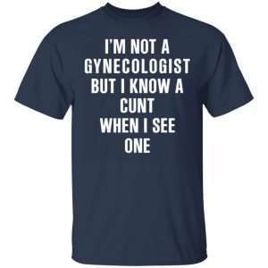 im not a gynecologist but i know a cunt when i see one t shirts long sleeve hoodies 7