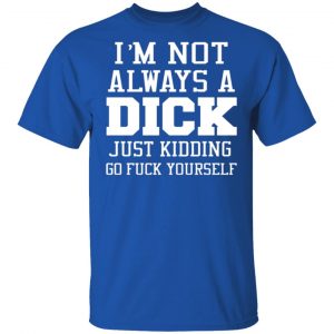 im not always a dick just kidding go fuck yourself t shirts long sleeve hoodies 10
