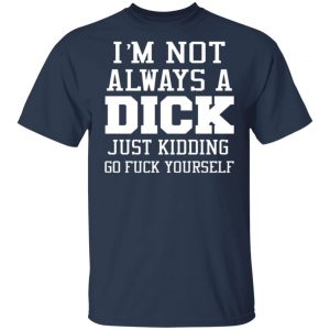 I’m Not Always A Dick Just Kidding Go Fuck Yourself T-Shirts, Long Sleeve, Hoodies 2