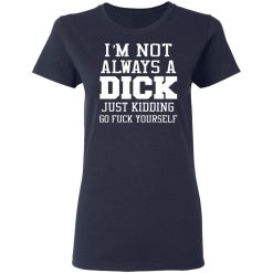im not always a dick just kidding go fuck yourself t shirts long sleeve hoodies 12