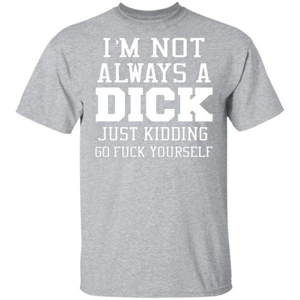 im not always a dick just kidding go fuck yourself t shirts long sleeve hoodies 13