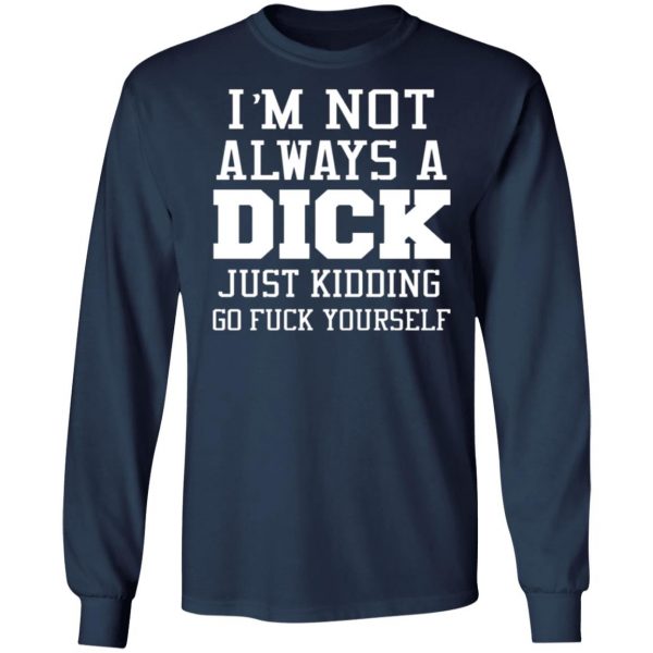 im not always a dick just kidding go fuck yourself t shirts long sleeve hoodies 3