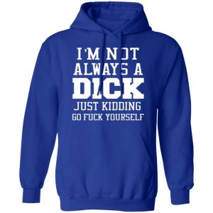 im not always a dick just kidding go fuck yourself t shirts long sleeve hoodies