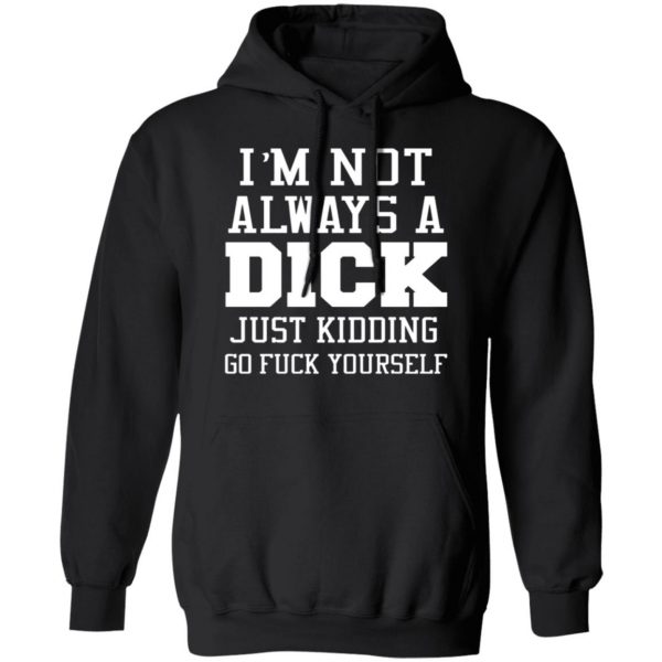 im not always a dick just kidding go fuck yourself t shirts long sleeve hoodies 4