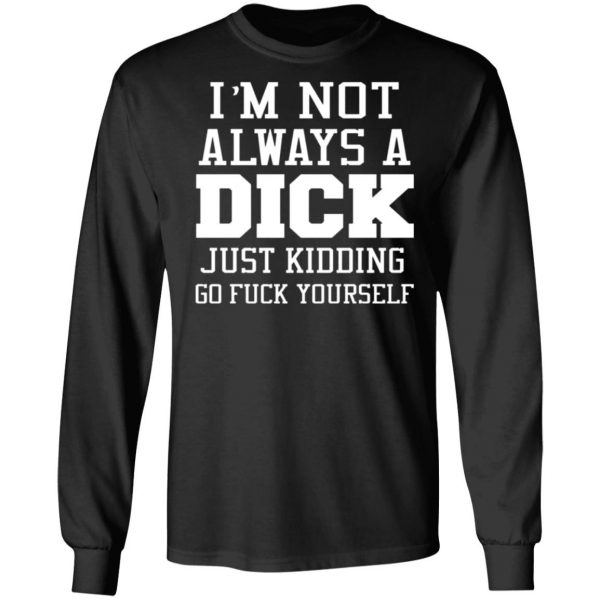 im not always a dick just kidding go fuck yourself t shirts long sleeve hoodies 5