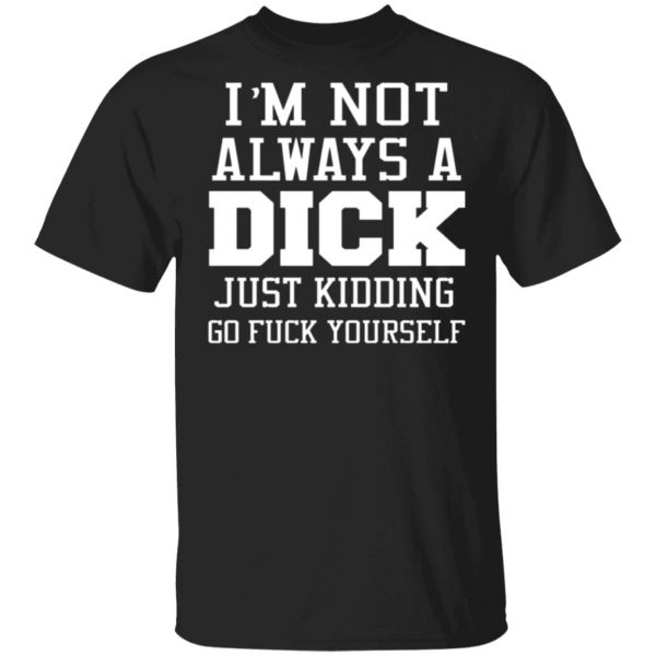 im not always a dick just kidding go fuck yourself t shirts long sleeve hoodies 6