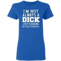 im not always a dick just kidding go fuck yourself t shirts long sleeve hoodies 7