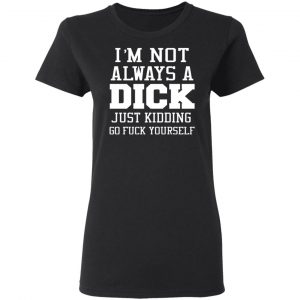 im not always a dick just kidding go fuck yourself t shirts long sleeve hoodies 9