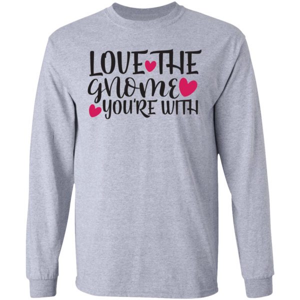 love the gnome you re with t shirts hoodies long sleeve 4