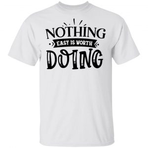 Nothing Easy Is Worth Doing T Shirts, Hoodies, Long Sleeve