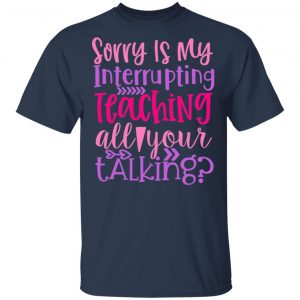 Sorry Is My Interrupting Teaching All Your Talking T-Shirts, Long Sleeve, Hoodies