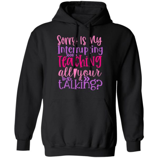 sorry is my interrupting teaching all your talking t shirts long sleeve hoodies 3