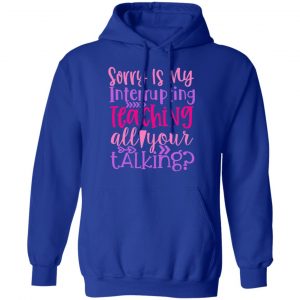 sorry is my interrupting teaching all your talking t shirts long sleeve hoodies