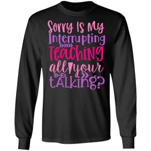 sorry is my interrupting teaching all your talking t shirts long sleeve hoodies 6