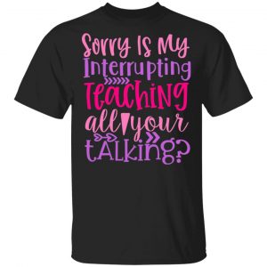 Sorry Is My Interrupting Teaching All Your Talking T-Shirts, Long Sleeve, Hoodies 2