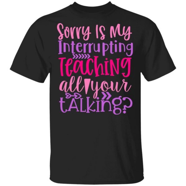 sorry is my interrupting teaching all your talking t shirts long sleeve hoodies 9